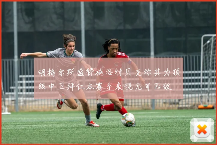 胡梅尔斯盛赞施洛特贝克称其为顶级中卫拜仁本赛季表现无可匹敌
