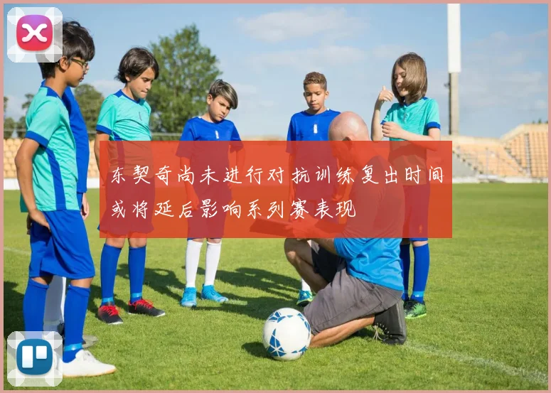 东契奇尚未进行对抗训练复出时间或将延后影响系列赛表现