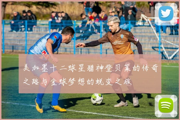 美加墨十二球星猎神登贝莱的传奇之路与金球梦想的蜕变之旅