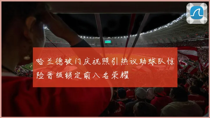 哈兰德破门庆祝照引热议助球队惊险晋级锁定前八名荣耀