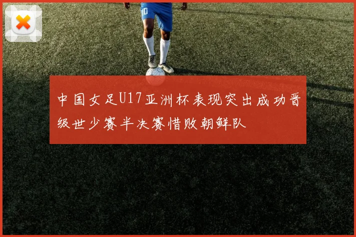 中国女足U17亚洲杯表现突出成功晋级世少赛半决赛惜败朝鲜队