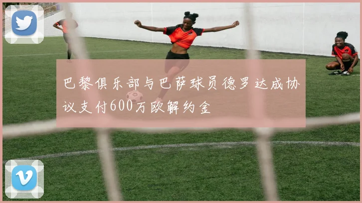 巴黎俱乐部与巴萨球员德罗达成协议支付600万欧解约金