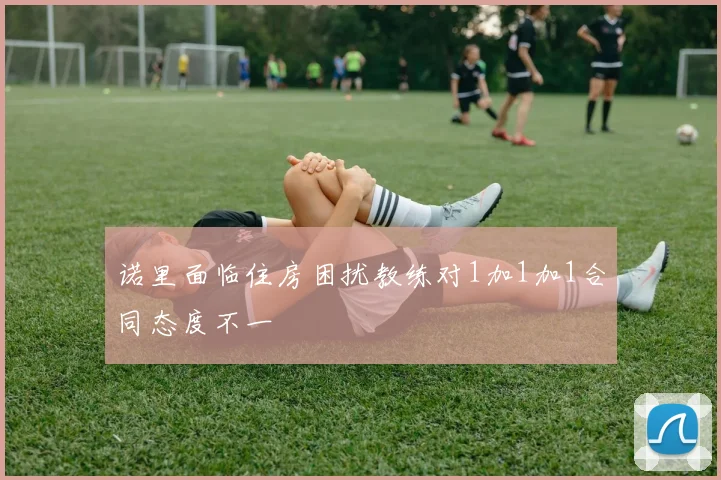 诺里面临住房困扰教练对1加1加1合同态度不一