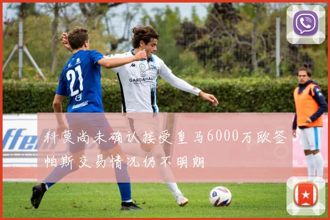 科莫尚未确认接受皇马6000万欧签帕斯交易情况仍不明朗