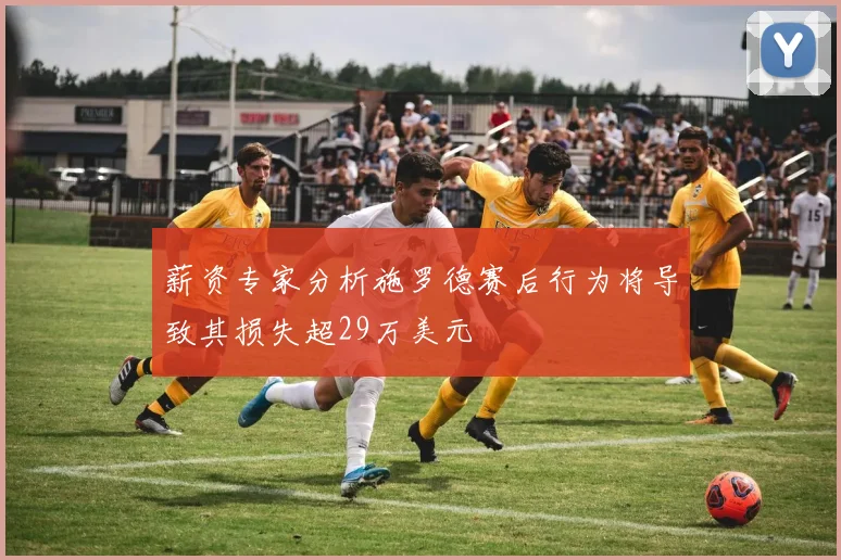 薪资专家分析施罗德赛后行为将导致其损失超29万美元