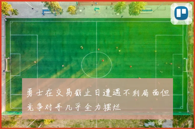 勇士在交易截止日遭遇不利局面但竞争对手几乎全力摆烂