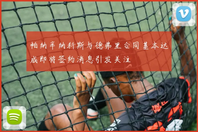 帕纳辛纳科斯与德弗里合同基本达成即将签约消息引发关注
