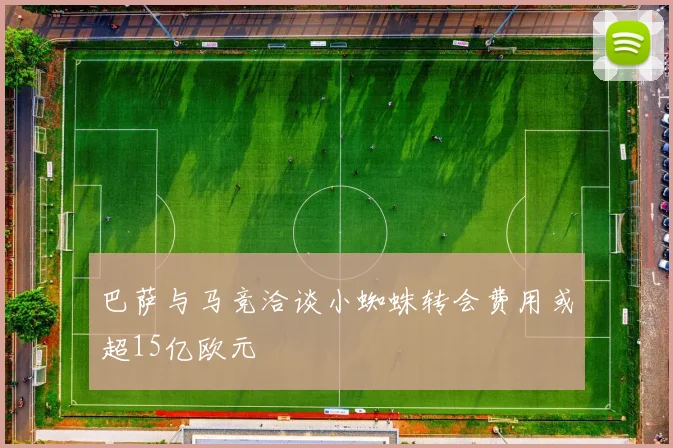 巴萨与马竞洽谈小蜘蛛转会费用或超15亿欧元
