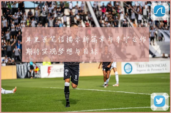 库里亲笔信揭示新篇章与李宁合作期待实现梦想与目标