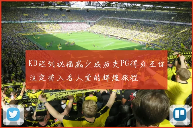 KD迟到祝福威少成历史PG得分王你注定将入名人堂的辉煌旅程
