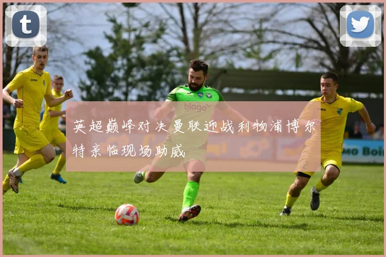 英超巅峰对决曼联迎战利物浦博尔特亲临现场助威