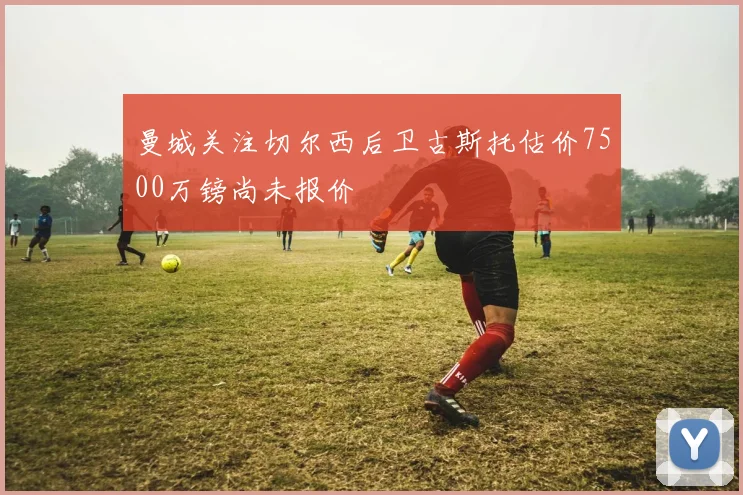 曼城关注切尔西后卫古斯托估价7500万镑尚未报价