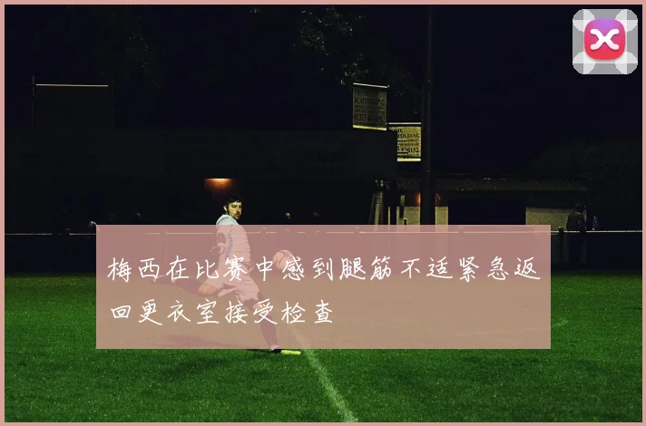 梅西在比赛中感到腿筋不适紧急返回更衣室接受检查