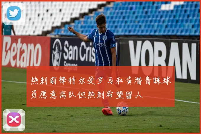 热刺前锋特尔受罗马和黄潜青睐球员愿意离队但热刺希望留人