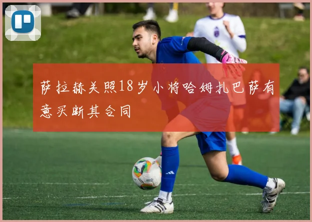 萨拉赫关照18岁小将哈姆扎巴萨有意买断其合同