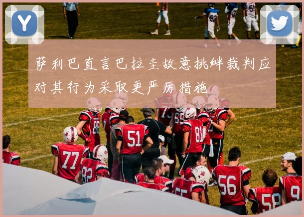 萨利巴直言巴拉圭故意挑衅裁判应对其行为采取更严厉措施
