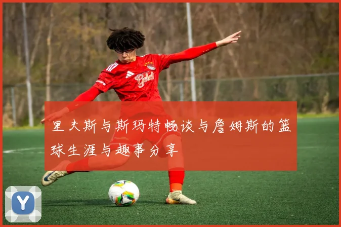 里夫斯与斯玛特畅谈与詹姆斯的篮球生涯与趣事分享