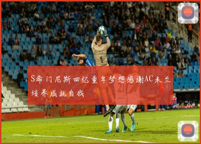 S希门尼斯回忆童年梦想感谢AC米兰培养成就自我