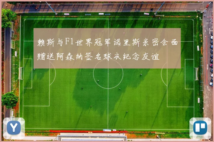 赖斯与F1世界冠军诺里斯亲密会面赠送阿森纳签名球衣纪念友谊