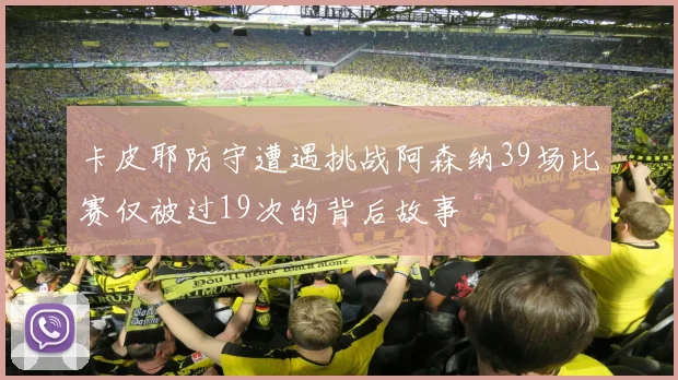 卡皮耶防守遭遇挑战阿森纳39场比赛仅被过19次的背后故事