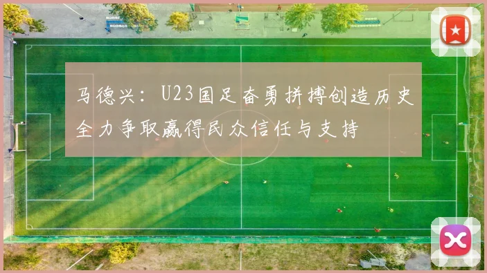 马德兴：U23国足奋勇拼搏创造历史全力争取赢得民众信任与支持