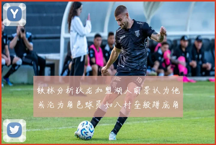 铁林分析狄龙加盟湖人前景认为他或沦为角色球员如八村垒般蹲底角