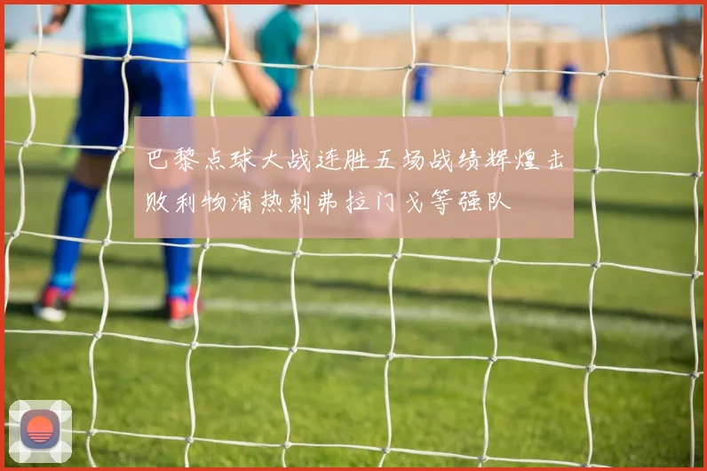巴黎点球大战连胜五场战绩辉煌击败利物浦热刺弗拉门戈等强队