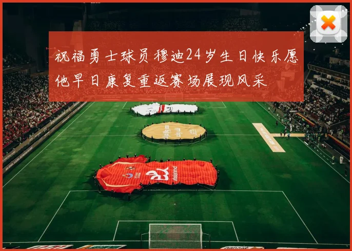祝福勇士球员穆迪24岁生日快乐愿他早日康复重返赛场展现风采