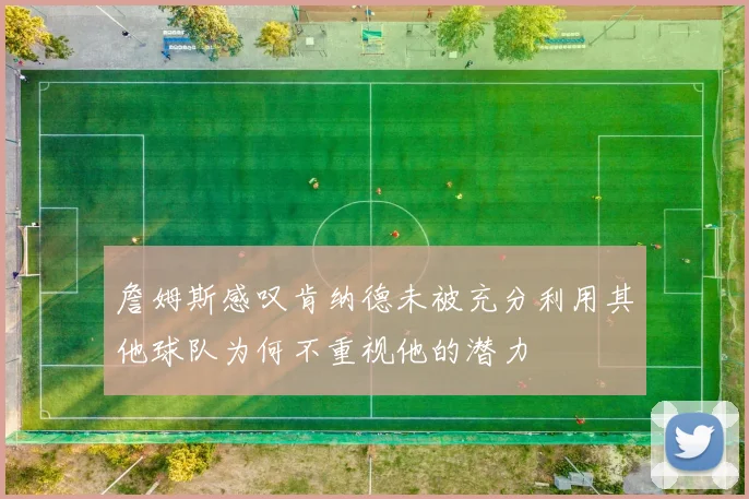 詹姆斯感叹肯纳德未被充分利用其他球队为何不重视他的潜力