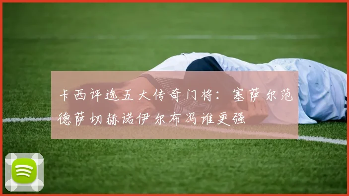 卡西评选五大传奇门将：塞萨尔范德萨切赫诺伊尔布冯谁更强