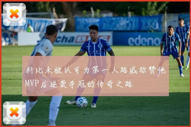 科比未被认可为第一人路威称赞他MVP后逆袭夺冠的传奇之路