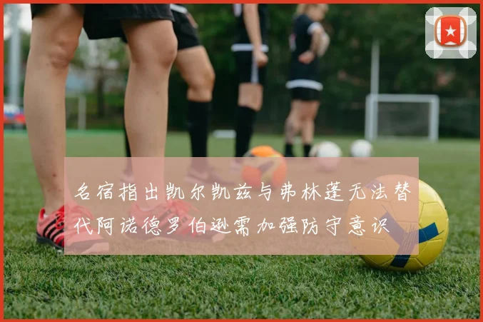 名宿指出凯尔凯兹与弗林蓬无法替代阿诺德罗伯逊需加强防守意识
