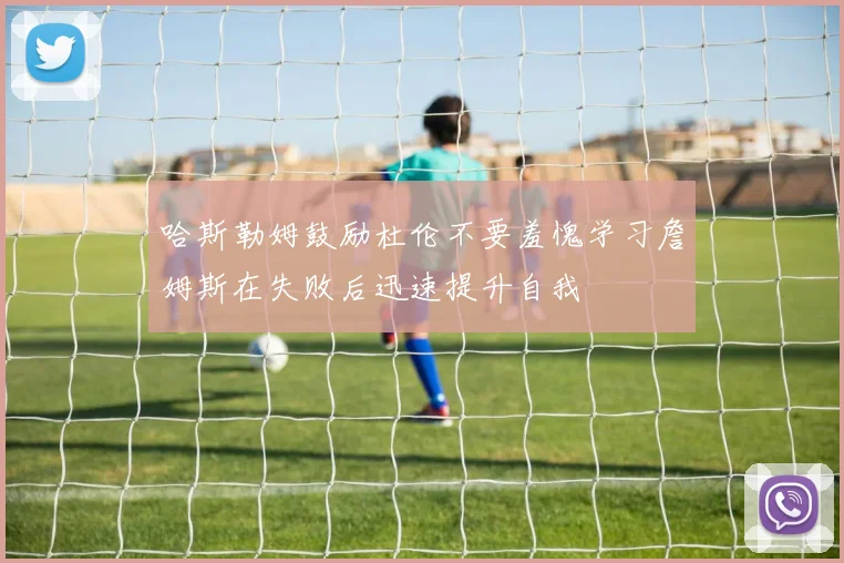 哈斯勒姆鼓励杜伦不要羞愧学习詹姆斯在失败后迅速提升自我