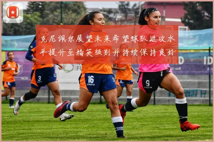 克尼佩尔展望未来希望球队进攻水平提升至精英级别并持续保持良好状态