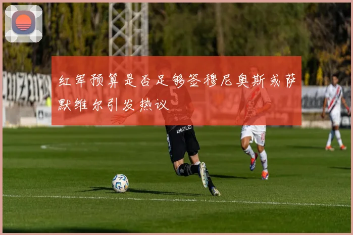 红军预算是否足够签穆尼奥斯或萨默维尔引发热议
