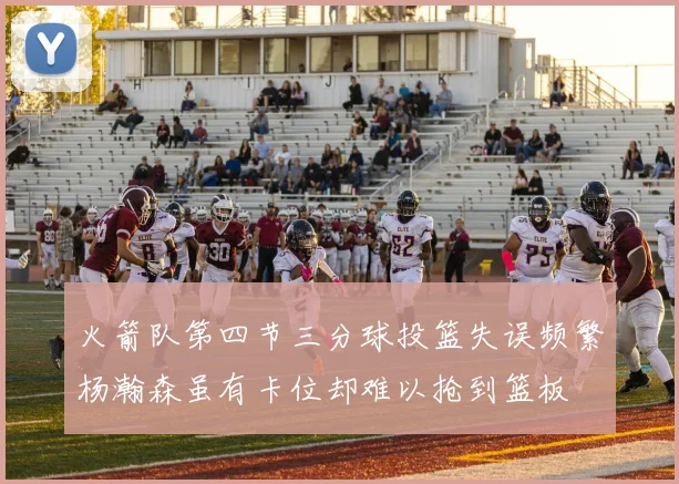 火箭队第四节三分球投篮失误频繁杨瀚森虽有卡位却难以抢到篮板
