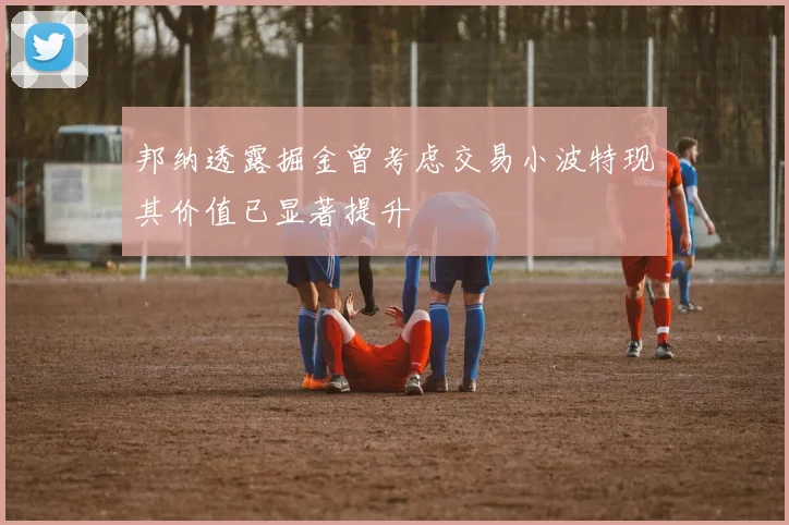 邦纳透露掘金曾考虑交易小波特现其价值已显著提升